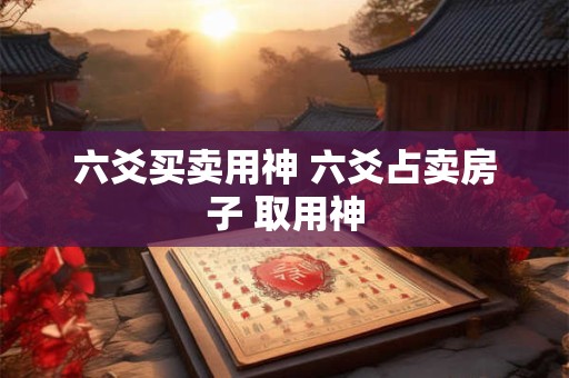 六爻买卖用神 六爻占卖房子 取用神