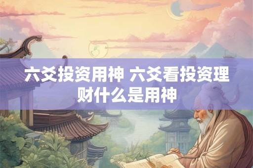 六爻投资用神 六爻看投资理财什么是用神