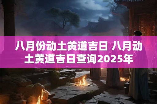 八月份动土黄道吉日 八月动土黄道吉日查询2025年
