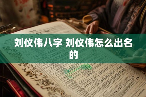 刘仪伟八字 刘仪伟怎么出名的 刘仪伟八字 刘仪伟怎么出名的