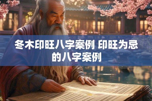 冬木印旺八字案例 印旺为忌的八字案例