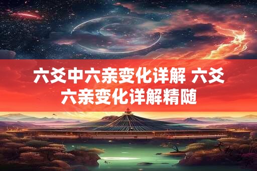 六爻中六亲变化详解 六爻六亲变化详解精随