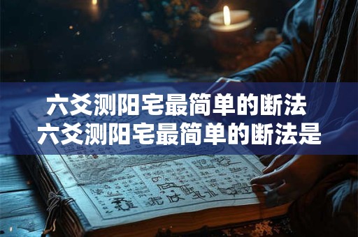 六爻测阳宅最简单的断法 六爻测阳宅最简单的断法是什么 六爻测阳宅最简单的断法 六爻测阳宅最简单的断法是什么