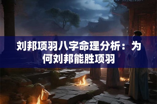 刘邦项羽八字命理分析：为何刘邦能胜项羽