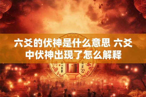 六爻的伏神是什么意思 六爻中伏神出现了怎么解释