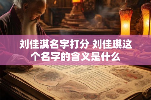 刘佳淇名字打分 刘佳琪这个名字的含义是什么