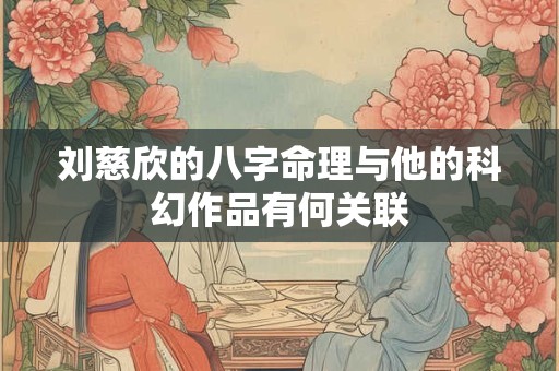 刘慈欣的八字命理与他的科幻作品有何关联