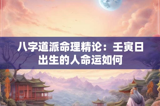 八字道派命理精论：壬寅日出生的人命运如何