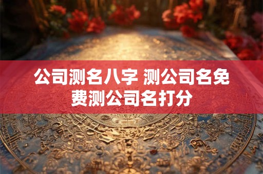 公司测名八字 测公司名免费测公司名打分