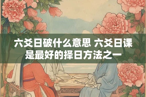 六爻日破什么意思 六爻日课是最好的择日方法之一