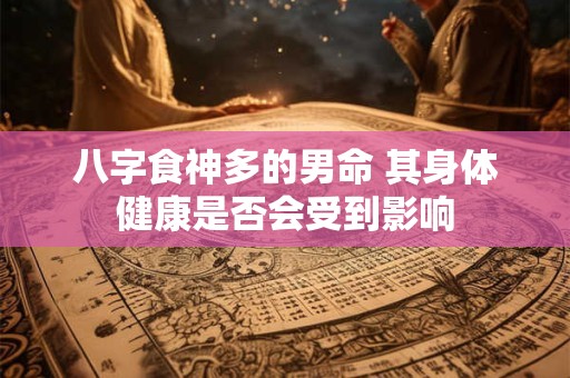 八字食神多的男命 其身体健康是否会受到影响