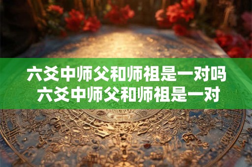 六爻中师父和师祖是一对吗 六爻中师父和师祖是一对吗还是一对