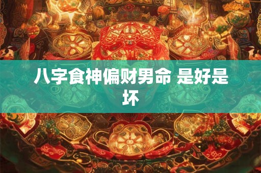 八字食神偏财男命 是好是坏