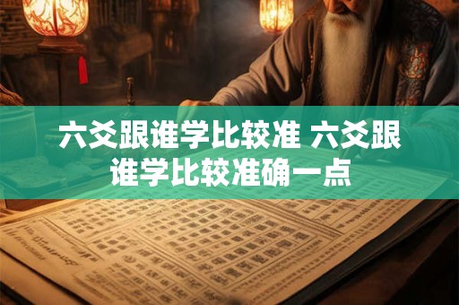 六爻跟谁学比较准 六爻跟谁学比较准确一点