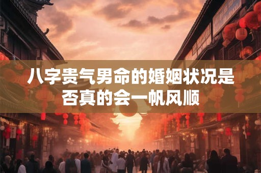 八字贵气男命的婚姻状况是否真的会一帆风顺
