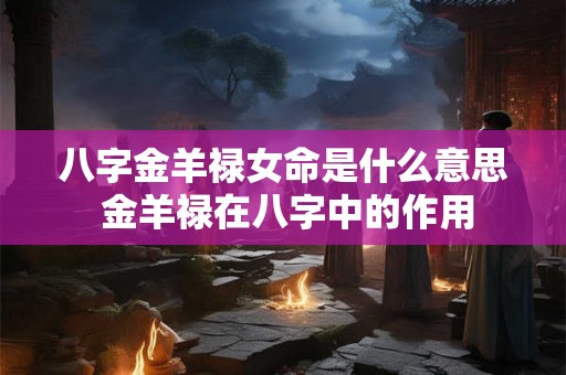 八字金羊禄女命是什么意思 金羊禄在八字中的作用