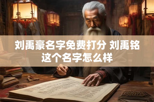 刘禹豪名字免费打分 刘禹铭这个名字怎么样