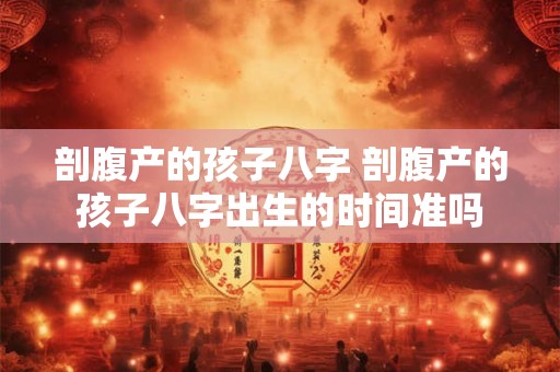 剖腹产的孩子八字 剖腹产的孩子八字出生的时间准吗