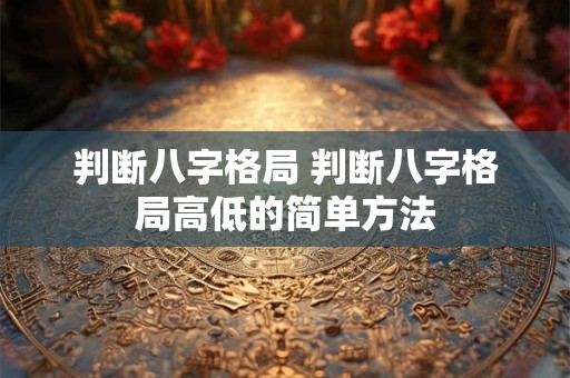 判断八字格局 判断八字格局高低的简单方法