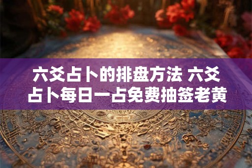 六爻占卜的排盘方法 六爻占卜每日一占免费抽签老黄历