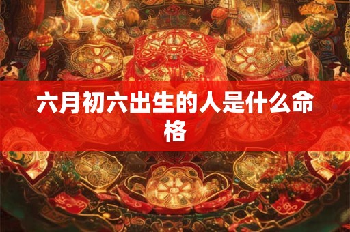 六月初六出生的人是什么命格
