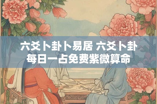 六爻卜卦卜易居 六爻卜卦每日一占免费紫微算命