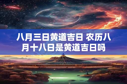 八月三日黄道吉日 农历八月十八日是黄道吉日吗
