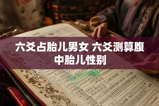 六爻占胎儿男女 六爻测算腹中胎儿性别
