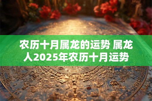 农历十月属龙的运势 属龙人2025年农历十月运势