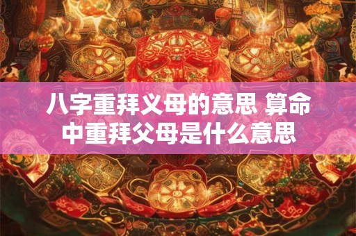 八字重拜义母的意思 算命中重拜父母是什么意思