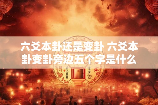 六爻本卦还是变卦 六爻本卦变卦旁边五个字是什么