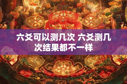 六爻可以测几次 六爻测几次结果都不一样