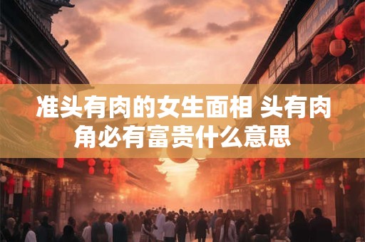准头有肉的女生面相 头有肉角必有富贵什么意思