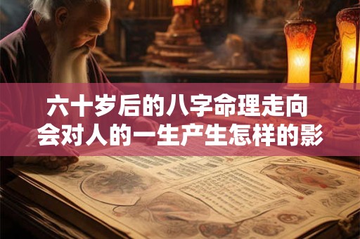 六十岁后的八字命理走向 会对人的一生产生怎样的影响