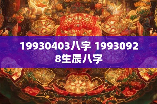 19930403八字 19930928生辰八字 19930403八字 19930928生辰八字