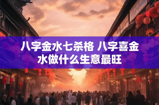 八字金水七杀格 八字喜金水做什么生意最旺