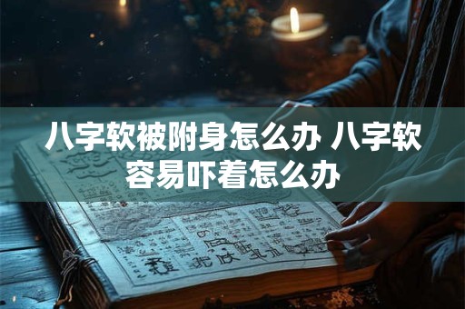 八字软被附身怎么办 八字软容易吓着怎么办