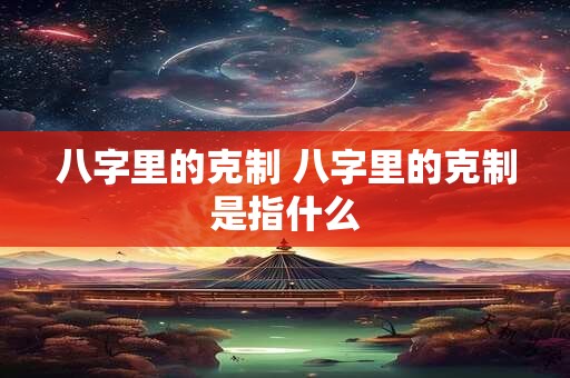 八字里的克制 八字里的克制是指什么
