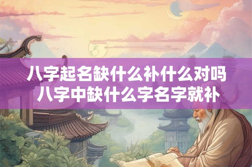 八字起名缺什么补什么对吗 八字中缺什么字名字就补什么字吗