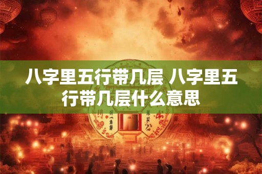 八字里五行带几层 八字里五行带几层什么意思