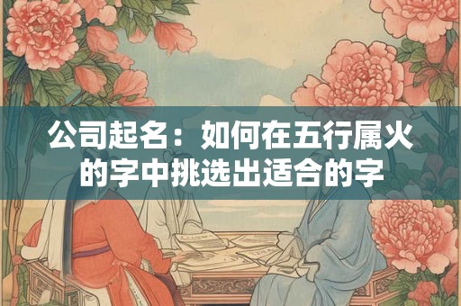 公司起名：如何在五行属火的字中挑选出适合的字