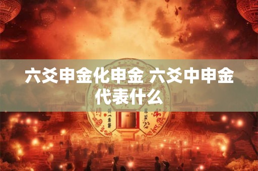 详细阅读:六爻申金化申金 六爻中申金代表什么 六爻申金化申金 六爻中申金代表什么