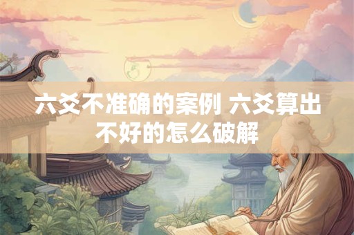 六爻不准确的案例 六爻算出不好的怎么破解