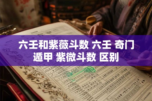 六壬和紫薇斗数 六壬 奇门遁甲 紫微斗数 区别