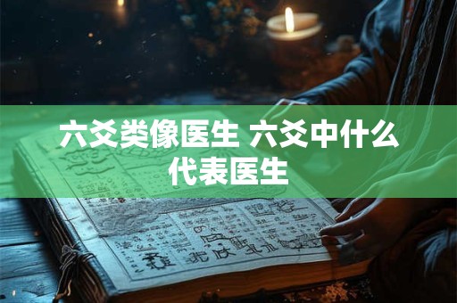六爻类像医生 六爻中什么代表医生