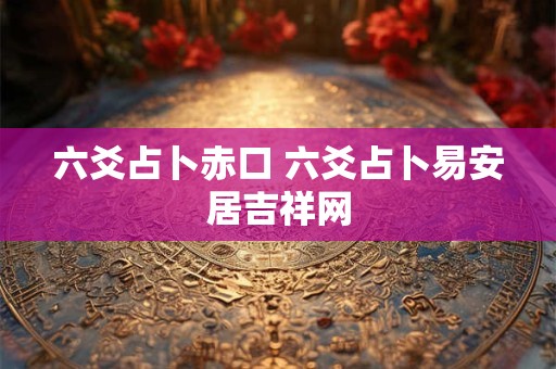 六爻占卜赤口 六爻占卜易安居吉祥网