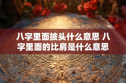 八字里面披头什么意思 八字里面的比肩是什么意思