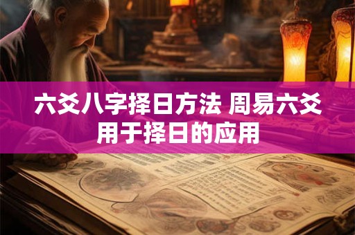 详细阅读:六爻八字择日方法 周易六爻用于择日的应用 六爻八字择日方法 周易六爻用于择日的应用