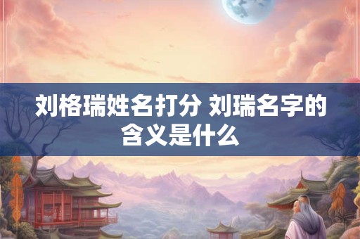 刘格瑞姓名打分 刘瑞名字的含义是什么