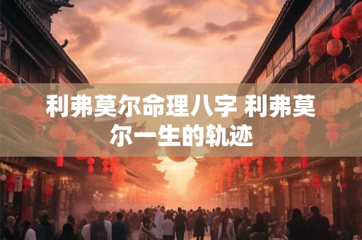 利弗莫尔命理八字 利弗莫尔一生的轨迹
